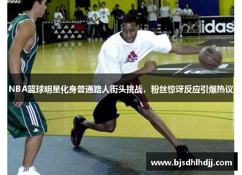 NBA篮球明星化身普通路人街头挑战，粉丝惊讶反应引爆热议